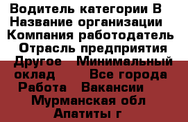 Водитель категории В › Название организации ­ Компания-работодатель › Отрасль предприятия ­ Другое › Минимальный оклад ­ 1 - Все города Работа » Вакансии   . Мурманская обл.,Апатиты г.